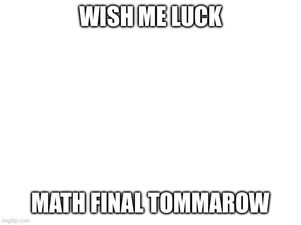 WISH ME LUCK; MATH FINAL TOMMAROW | made w/ Imgflip meme maker