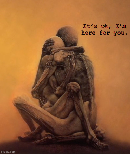 A skeletal embrace | It’s ok, I’m here for you. | image tagged in a skeletal embrace | made w/ Imgflip meme maker