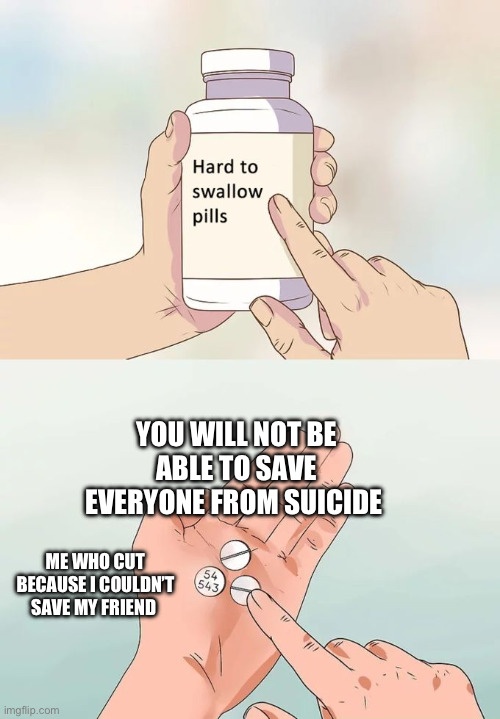 Hard To Swallow Pills Meme | YOU WILL NOT BE ABLE TO SAVE EVERYONE FROM SUICIDE; ME WHO CUT BECAUSE I COULDN’T SAVE MY FRIEND | image tagged in memes,hard to swallow pills | made w/ Imgflip meme maker