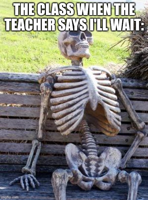 Waiting Skeleton | THE CLASS WHEN THE TEACHER SAYS I'LL WAIT: | image tagged in memes,waiting skeleton | made w/ Imgflip meme maker