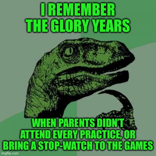 Philosoraptor | I REMEMBER THE GLORY YEARS; WHEN PARENTS DIDN’T ATTEND EVERY PRACTICE, OR BRING A STOP-WATCH TO THE GAMES | image tagged in memes,philosoraptor | made w/ Imgflip meme maker