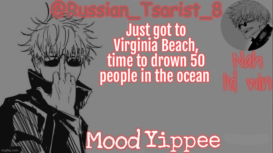 Russian_Tsarist_8 announcement temp (Thanks, Gojo-Satoru) | Just got to Virginia Beach, time to drown 50 people in the ocean; Yippee | image tagged in russian_tsarist_8 announcement temp thanks gojo-satoru | made w/ Imgflip meme maker