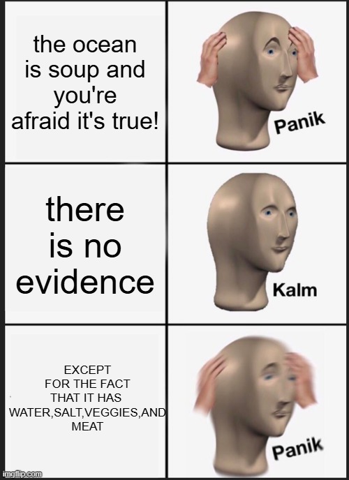 who actually is afraid of this | the ocean is soup and you're afraid it's true! there is no evidence; EXCEPT FOR THE FACT THAT IT HAS 
WATER,SALT,VEGGIES,AND MEAT | image tagged in memes,panik kalm panik,phobia,food,soup,soup mario | made w/ Imgflip meme maker