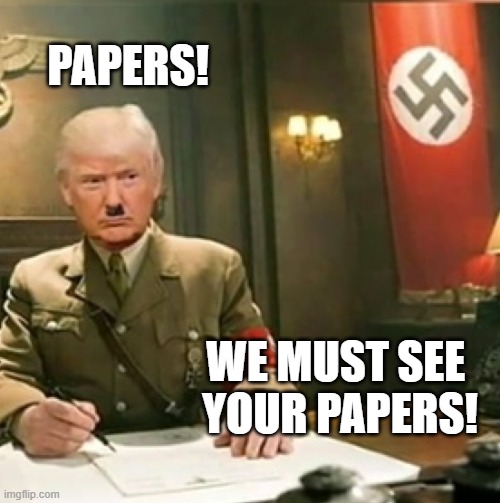 Nazi Trump | PAPERS! WE MUST SEE 
YOUR PAPERS! | image tagged in trump nazi | made w/ Imgflip meme maker