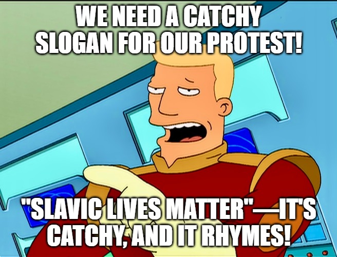 Zapp Brannigan | WE NEED A CATCHY SLOGAN FOR OUR PROTEST! "SLAVIC LIVES MATTER"—IT'S CATCHY, AND IT RHYMES! | image tagged in zapp brannigan,slavic lives matter | made w/ Imgflip meme maker