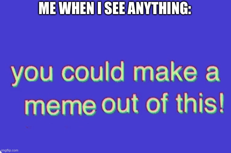 I made this template myself by photoshopping the original Bill Wurtz clip | ME WHEN I SEE ANYTHING: | image tagged in you could make a meme out of this,bill wurtz,history of the world,meme | made w/ Imgflip meme maker