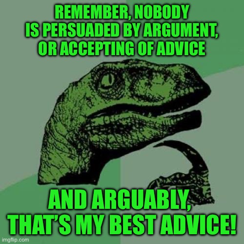 Philosoraptor | REMEMBER, NOBODY IS PERSUADED BY ARGUMENT, OR ACCEPTING OF ADVICE; AND ARGUABLY,  THAT’S MY BEST ADVICE! | image tagged in memes,philosoraptor | made w/ Imgflip meme maker