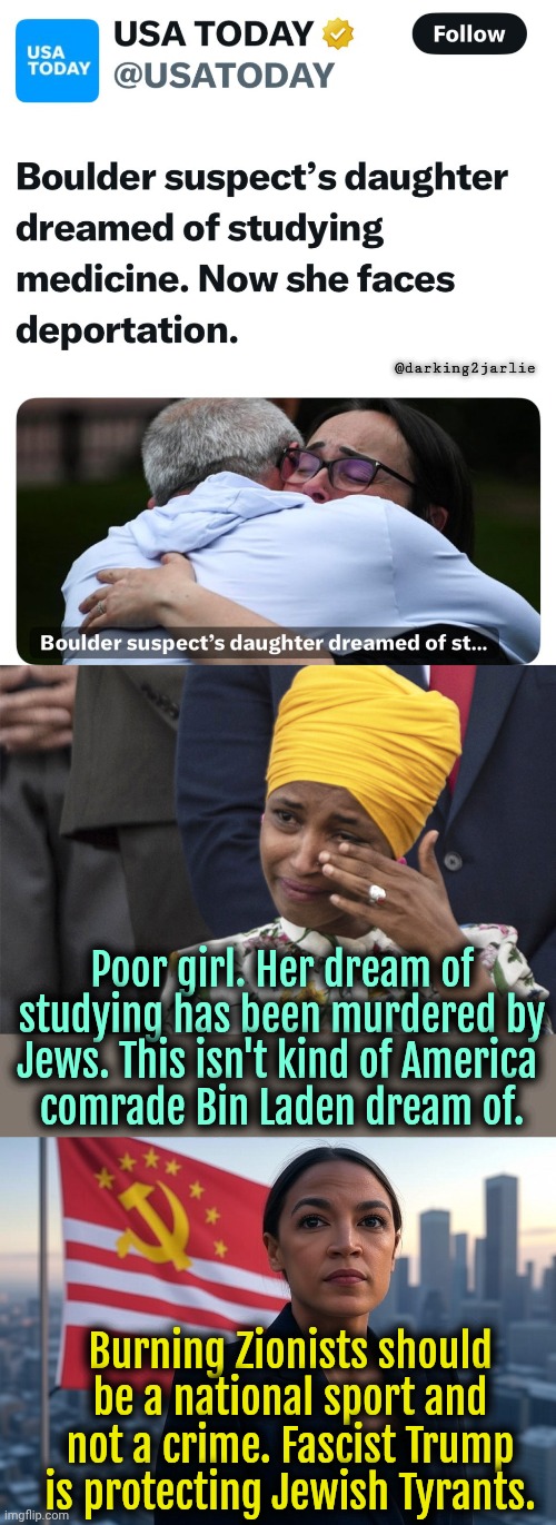 You can't deport people for burning Jews.  Didn't we learn nothing from Hitler and Osama? Shame on you America! | @darking2jarlie; Poor girl. Her dream of studying has been murdered by Jews. This isn't kind of America 
comrade Bin Laden dream of. Burning Zionists should be a national sport and not a crime. Fascist Trump is protecting Jewish Tyrants. | image tagged in supreme leader aoc,islam,trump,socialism,jews,liberal logic | made w/ Imgflip meme maker