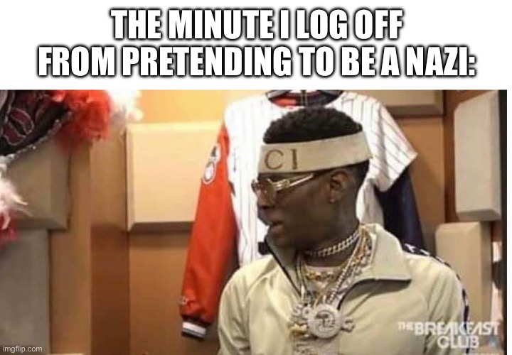 Soulja boy drake | THE MINUTE I LOG OFF FROM PRETENDING TO BE A NAZI: | image tagged in soulja boy drake | made w/ Imgflip meme maker
