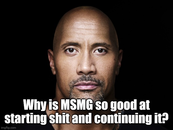 The rock stare | Why is MSMG so good at starting shit and continuing it? | image tagged in the rock stare | made w/ Imgflip meme maker