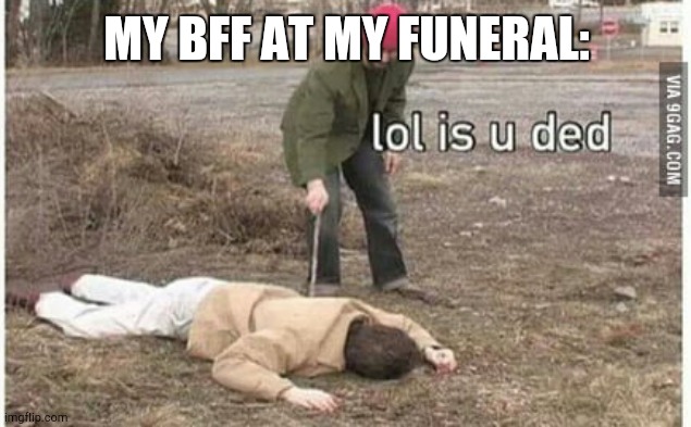 yep | MY BFF AT MY FUNERAL: | image tagged in is you ded | made w/ Imgflip meme maker