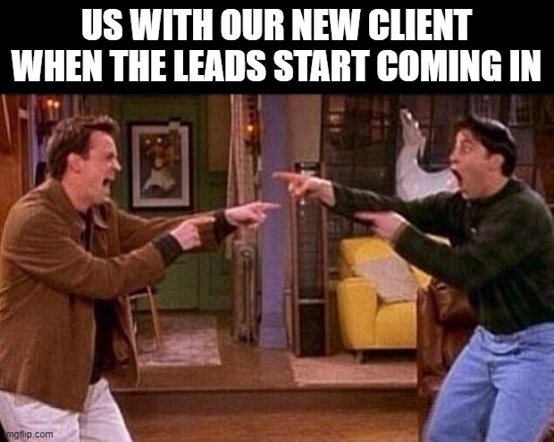 friends | US WITH OUR NEW CLIENT WHEN THE LEADS START COMING IN | image tagged in friends | made w/ Imgflip meme maker