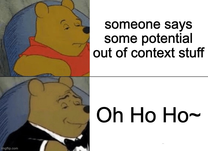 Tuxedo Winnie The Pooh | someone says some potential out of context stuff; Oh Ho Ho~ | image tagged in memes,tuxedo winnie the pooh | made w/ Imgflip meme maker