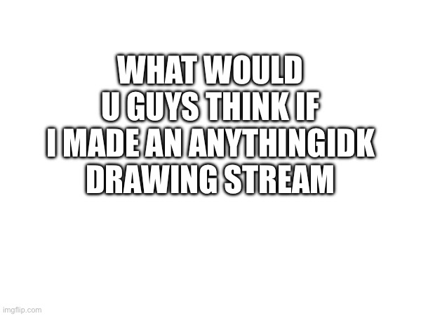 WHAT WOULD U GUYS THINK IF I MADE AN ANYTHINGIDK DRAWING STREAM | made w/ Imgflip meme maker