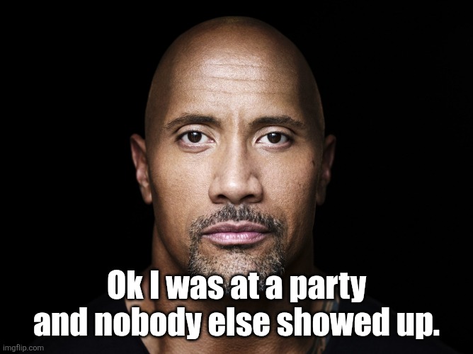 The rock stare | Ok I was at a party and nobody else showed up. | image tagged in the rock stare | made w/ Imgflip meme maker