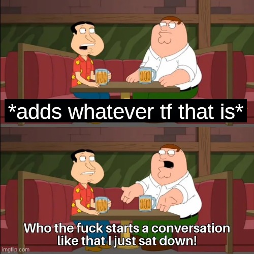 Who the f**k starts a conversation like that I just sat down! | *adds whatever tf that is* | image tagged in who the f k starts a conversation like that i just sat down | made w/ Imgflip meme maker