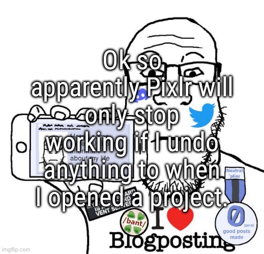 I Love Blogposting | Ok so apparently Pixlr will only stop working if I undo anything to when I opened a project. | image tagged in i love blogposting | made w/ Imgflip meme maker