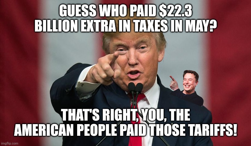 The Trump Tax making it harder for American's to live | GUESS WHO PAID $22.3 BILLION EXTRA IN TAXES IN MAY? THAT'S RIGHT, YOU, THE AMERICAN PEOPLE PAID THOSE TARIFFS! | image tagged in donald trump birthday,tariffs,taxes,idiocy,maga | made w/ Imgflip meme maker