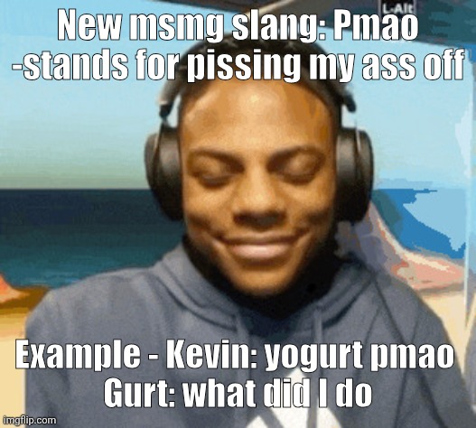 I’m having gay sex rn | New msmg slang: Pmao

-stands for pissing my ass off; Example - Kevin: yogurt pmao 
Gurt: what did I do | image tagged in speed laughing | made w/ Imgflip meme maker