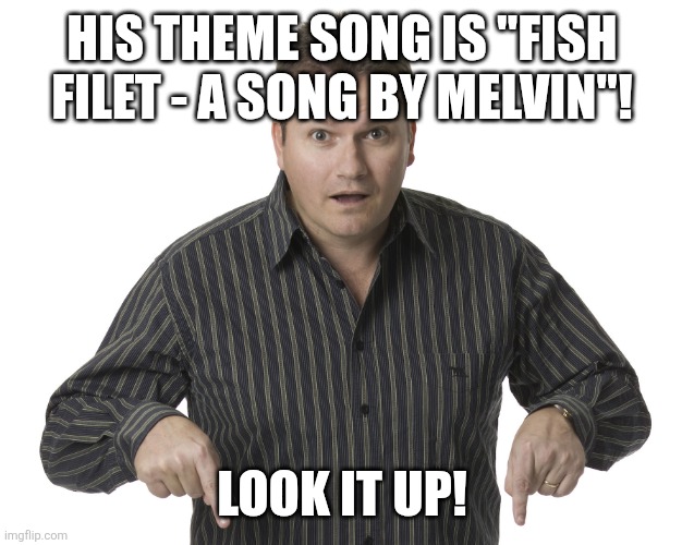 Pointing Down Disbelief | HIS THEME SONG IS "FISH FILET - A SONG BY MELVIN"! LOOK IT UP! | image tagged in pointing down disbelief | made w/ Imgflip meme maker