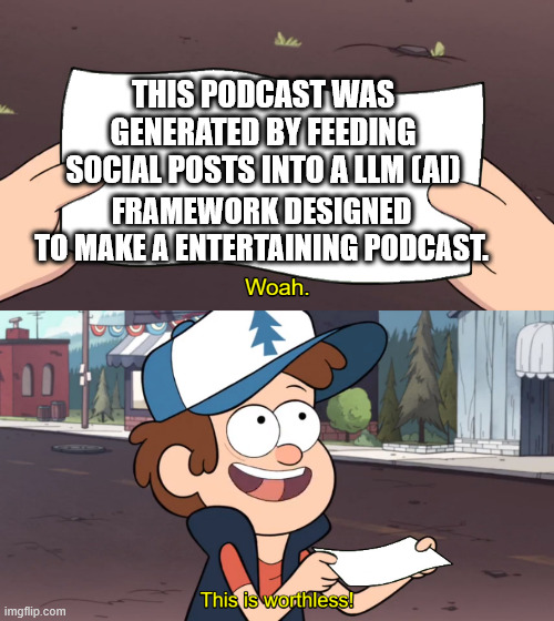 This is Worthless | THIS PODCAST WAS GENERATED BY FEEDING SOCIAL POSTS INTO A LLM (AI); FRAMEWORK DESIGNED TO MAKE A ENTERTAINING PODCAST. | image tagged in this is worthless | made w/ Imgflip meme maker