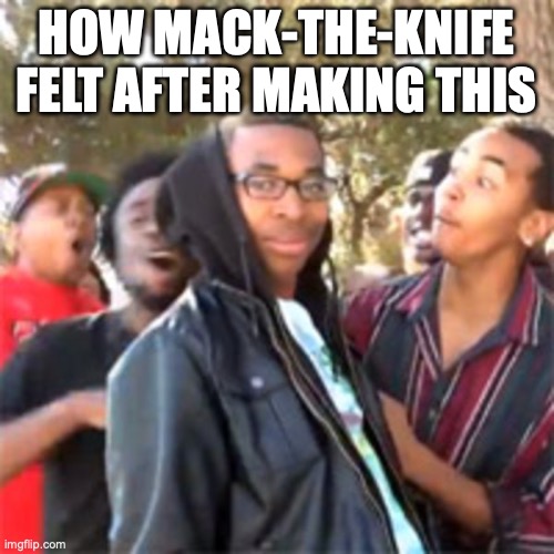 black boy roast | HOW MACK-THE-KNIFE FELT AFTER MAKING THIS | image tagged in black boy roast | made w/ Imgflip meme maker