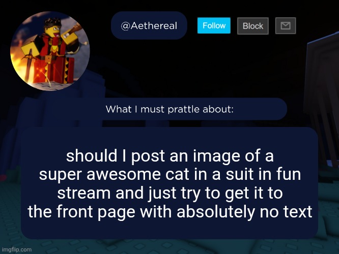 aethereal's forsaken template | should I post an image of a super awesome cat in a suit in fun stream and just try to get it to the front page with absolutely no text | image tagged in aethereal's forsaken template | made w/ Imgflip meme maker