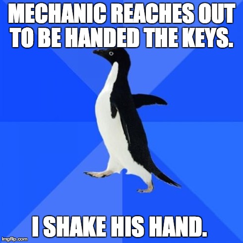 Socially Awkward Penguin | MECHANIC REACHES OUT TO BE HANDED THE KEYS.  I SHAKE HIS HAND. | image tagged in memes,socially awkward penguin | made w/ Imgflip meme maker