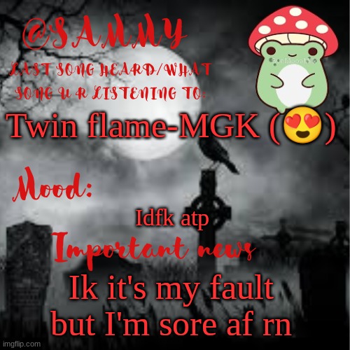 SammyTK announcement temp 2 | Twin flame-MGK (😍); Idfk atp; Ik it's my fault but I'm sore af rn | image tagged in sammytk announcement temp 2 | made w/ Imgflip meme maker