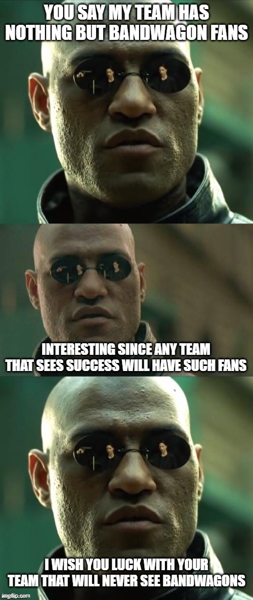 You have an interesting strategy | YOU SAY MY TEAM HAS NOTHING BUT BANDWAGON FANS; INTERESTING SINCE ANY TEAM THAT SEES SUCCESS WILL HAVE SUCH FANS; I WISH YOU LUCK WITH YOUR TEAM THAT WILL NEVER SEE BANDWAGONS | image tagged in morpheus 3-panel,memes,dodgers,bandwagon,fans | made w/ Imgflip meme maker