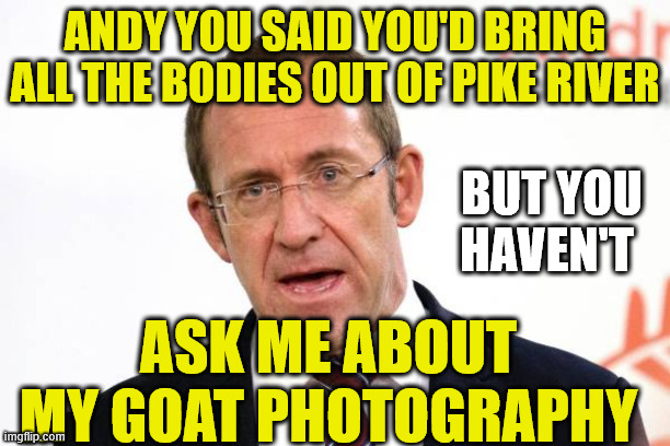 Andrew Little | ANDY YOU SAID YOU'D BRING ALL THE BODIES OUT OF PIKE RIVER; BUT YOU HAVEN'T; ASK ME ABOUT MY GOAT PHOTOGRAPHY | image tagged in liar,idiot,communist,new zealand,creepy guy,angry old man | made w/ Imgflip meme maker