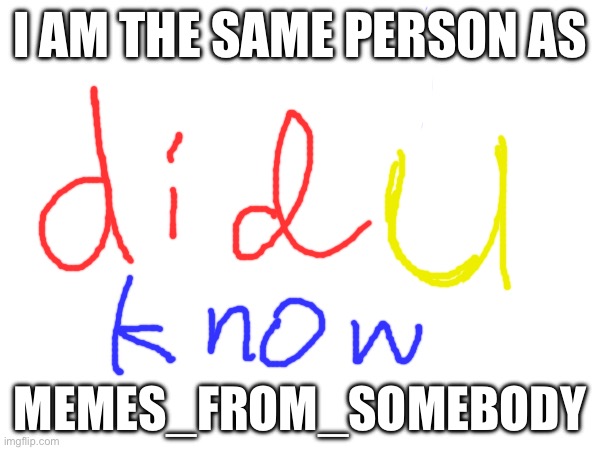 fun fact | I AM THE SAME PERSON AS; MEMES_FROM_SOMEBODY | image tagged in did you know that,did you know | made w/ Imgflip meme maker