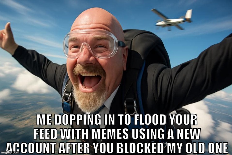 Can't Stop Me | ME DOPPING IN TO FLOOD YOUR FEED WITH MEMES USING A NEW ACCOUNT AFTER YOU BLOCKED MY OLD ONE | image tagged in blocked | made w/ Imgflip meme maker