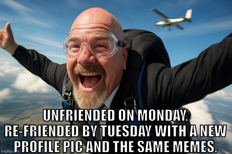 Skydiving into your DMs | UNFRIENDED ON MONDAY, RE-FRIENDED BY TUESDAY WITH A NEW PROFILE PIC AND THE SAME MEMES. | image tagged in funny memes | made w/ Imgflip meme maker