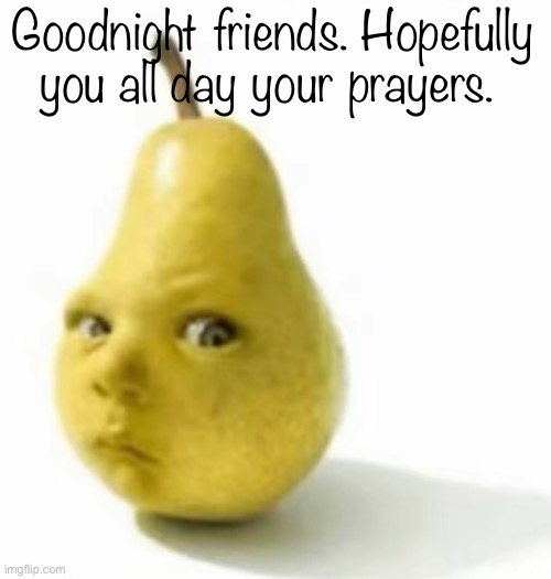 Da pear baby | Goodnight friends. Hopefully you all day your prayers. | image tagged in da pear baby | made w/ Imgflip meme maker