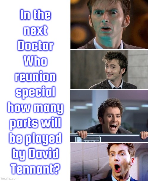 The 10th Doctor, the other 10th Doctor, the meta crisis Doctor, the 14th Doctor... | In the
next
Doctor
Who
reunion
special
how many
parts will
be played
by David
Tennant? | image tagged in david tennant excited,bbc,science fiction,tv series,clones,doppelgnger | made w/ Imgflip meme maker