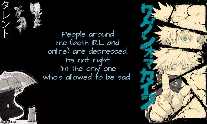 I cannot be sad in peace because they're sad | People around me (both IRL and online) are depressed, Its not right I'm the only one who's allowed to be sad | image tagged in gojo's announcement template | made w/ Imgflip meme maker