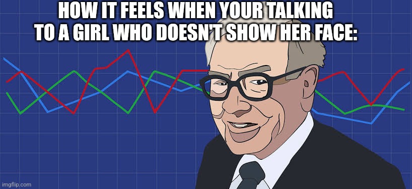 Investing? | HOW IT FEELS WHEN YOUR TALKING TO A GIRL WHO DOESN'T SHOW HER FACE: | image tagged in fun,investing,dating | made w/ Imgflip meme maker