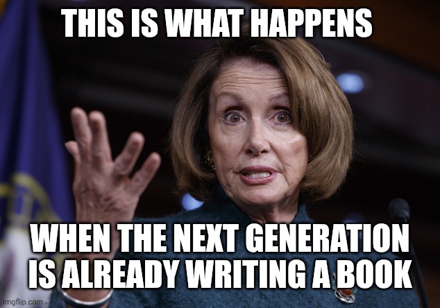THIS IS WHAT HAPPENS WHEN THE NEXT GENERATION IS ALREADY WRITING A BOOK | image tagged in good old nancy pelosi | made w/ Imgflip meme maker