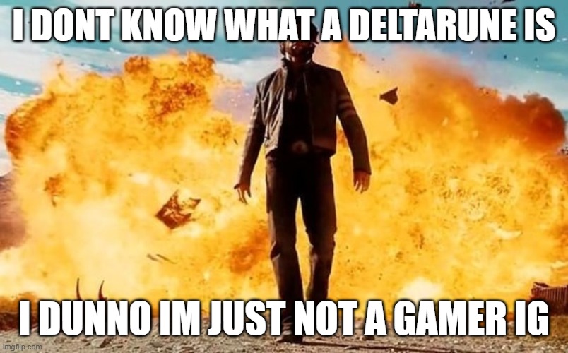 everyone hyping it up just for me to not understand | I DONT KNOW WHAT A DELTARUNE IS; I DUNNO IM JUST NOT A GAMER IG | image tagged in guy walking away from explosion | made w/ Imgflip meme maker