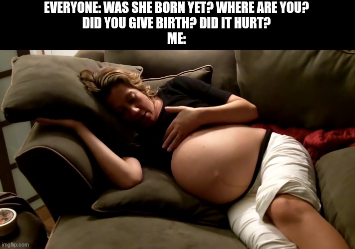 pregnant woman lying down | EVERYONE: WAS SHE BORN YET? WHERE ARE YOU?

DID YOU GIVE BIRTH? DID IT HURT?

ME: | image tagged in pregnant woman lying down | made w/ Imgflip meme maker