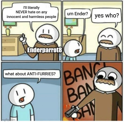 . | I'll literally NEVER hate on any innocent and harmless people; um Ender? yes who? Enderparrot8; what about ANTI-FURRIES? | made w/ Imgflip meme maker