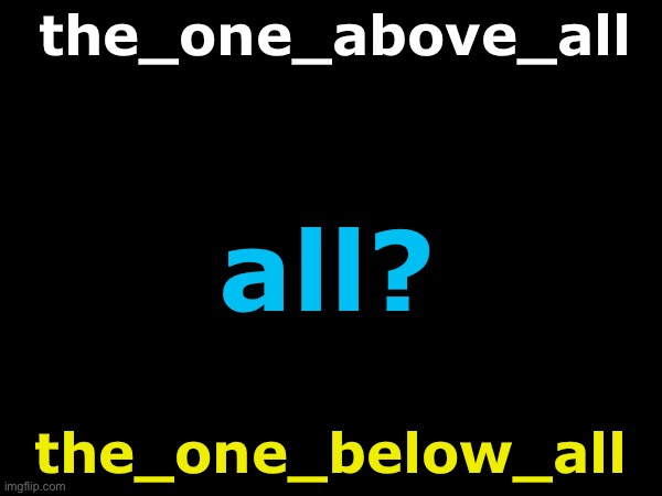 the three all working together in secret? | the_one_above_all; all? the_one_below_all | image tagged in conspiracy,theory | made w/ Imgflip meme maker