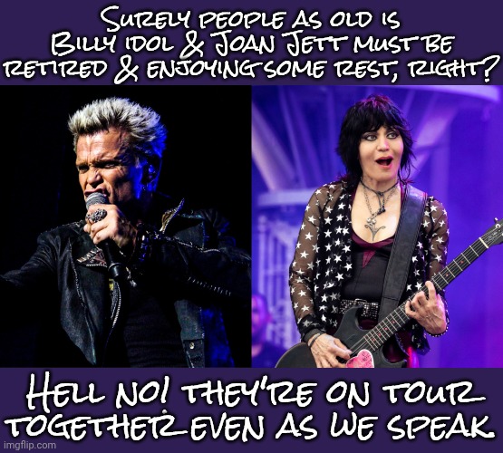 If 2 people in their late 60s can get up & go to work tomorrow, so can I. | Surely people as old is Billy idol & Joan Jett must be retired & enjoying some rest, right? Hell no! they're on tour together even as we speak. | image tagged in rockstar,elders,unstoppable,musicians,inspiring,classic rock | made w/ Imgflip meme maker