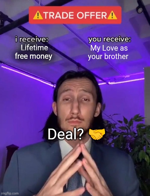 Trade Offer | Lifetime free money; My Love as your brother; Deal? 🤝 | image tagged in trade offer | made w/ Imgflip meme maker