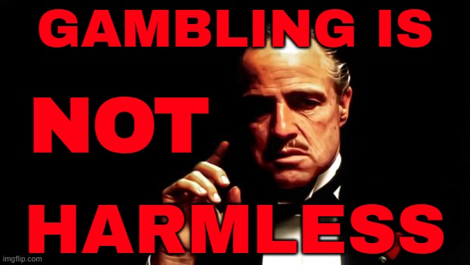 Gambling Is Not Harmless | GAMBLING IS; NOT; HARMLESS | image tagged in godfather business,gambling,addiction,quotes,drugs are bad,evil government | made w/ Imgflip meme maker