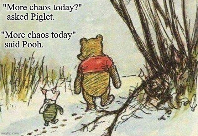 More chaos today | "More chaos today?"; "More chaos today"; asked Piglet. said Pooh. | image tagged in pooh piglet | made w/ Imgflip meme maker
