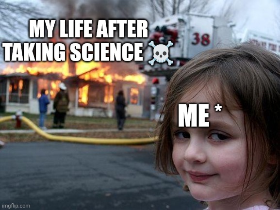 Disaster Girl | MY LIFE AFTER TAKING SCIENCE ☠️; ME * | image tagged in memes,disaster girl | made w/ Imgflip meme maker