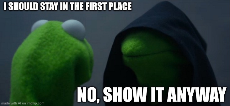 Evil Kermit | I SHOULD STAY IN THE FIRST PLACE; NO, SHOW IT ANYWAY | image tagged in memes,evil kermit | made w/ Imgflip meme maker