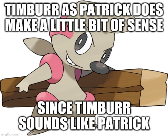 Timburr as Patrick Real | TIMBURR AS PATRICK DOES MAKE A LITTLE BIT OF SENSE; SINCE TIMBURR SOUNDS LIKE PATRICK | image tagged in timburr,pokemon,shitpost | made w/ Imgflip meme maker
